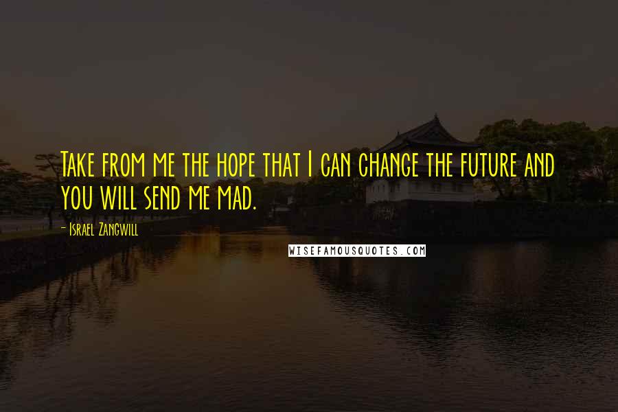 Israel Zangwill Quotes: Take from me the hope that I can change the future and you will send me mad.