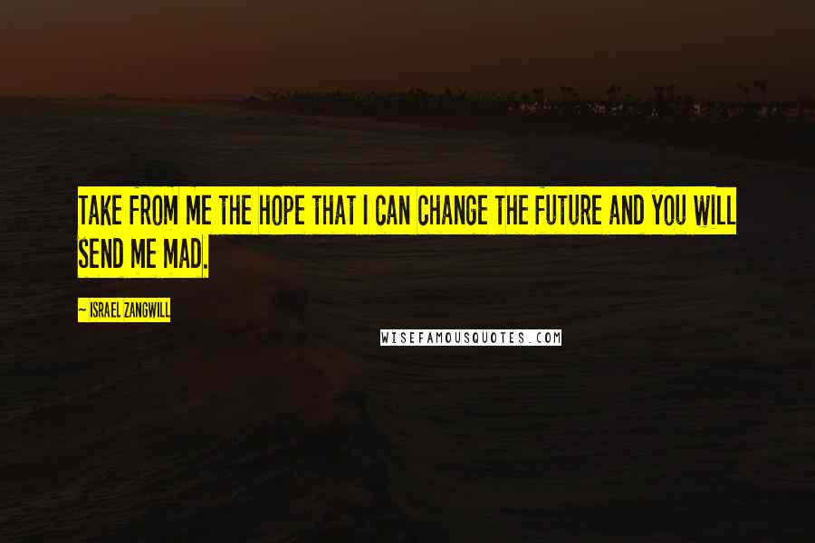 Israel Zangwill Quotes: Take from me the hope that I can change the future and you will send me mad.