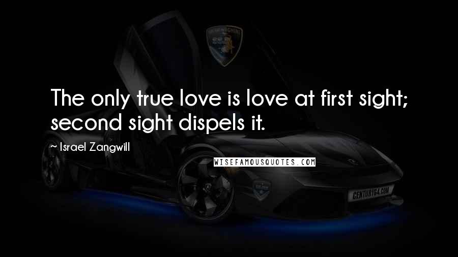 Israel Zangwill Quotes: The only true love is love at first sight; second sight dispels it.