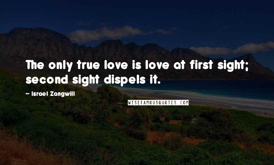 Israel Zangwill Quotes: The only true love is love at first sight; second sight dispels it.