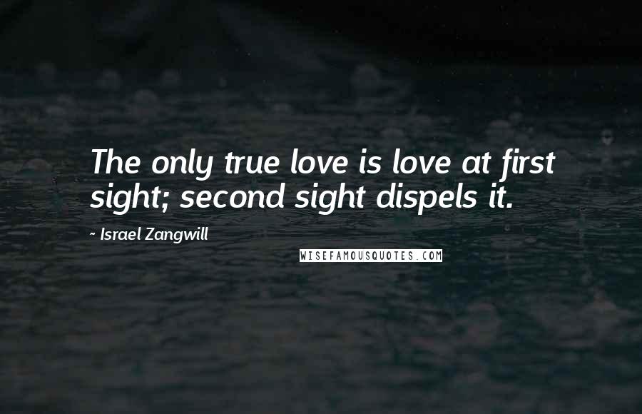 Israel Zangwill Quotes: The only true love is love at first sight; second sight dispels it.