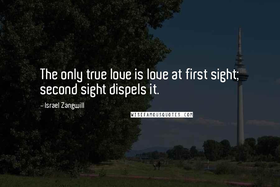 Israel Zangwill Quotes: The only true love is love at first sight; second sight dispels it.