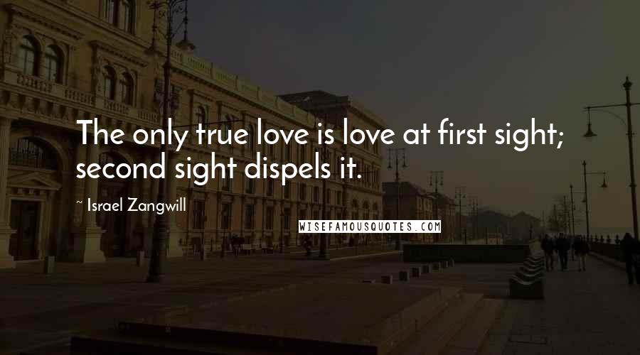 Israel Zangwill Quotes: The only true love is love at first sight; second sight dispels it.
