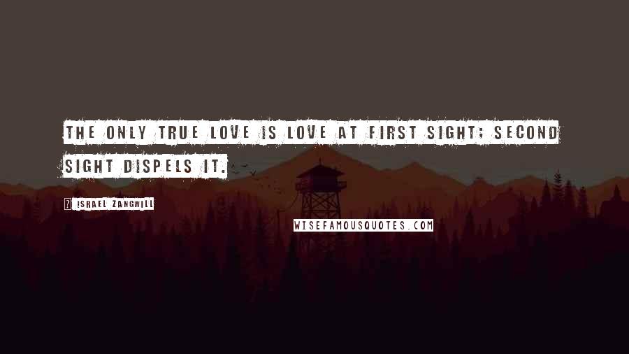 Israel Zangwill Quotes: The only true love is love at first sight; second sight dispels it.