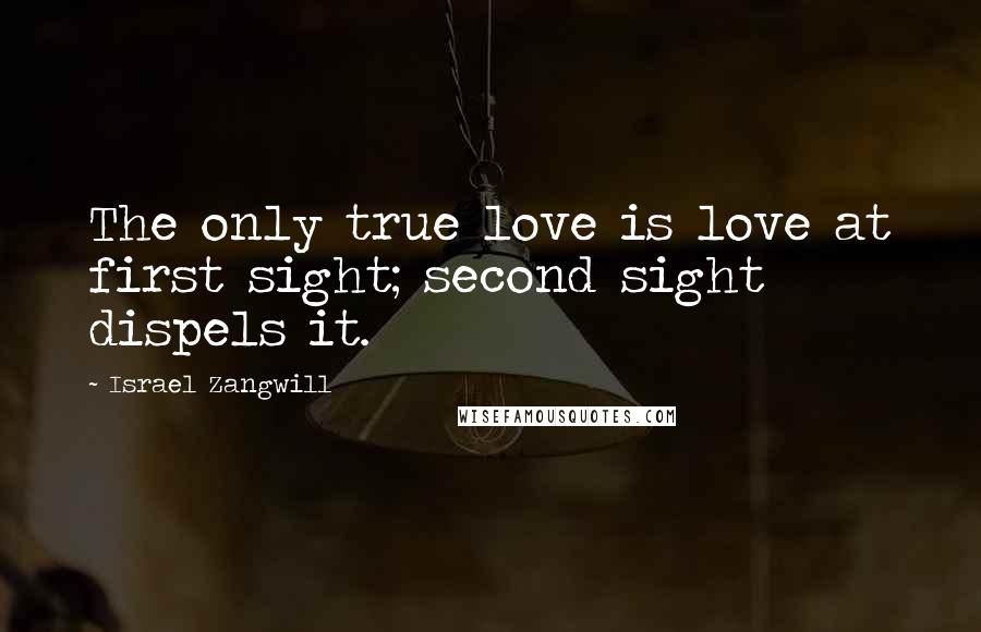 Israel Zangwill Quotes: The only true love is love at first sight; second sight dispels it.