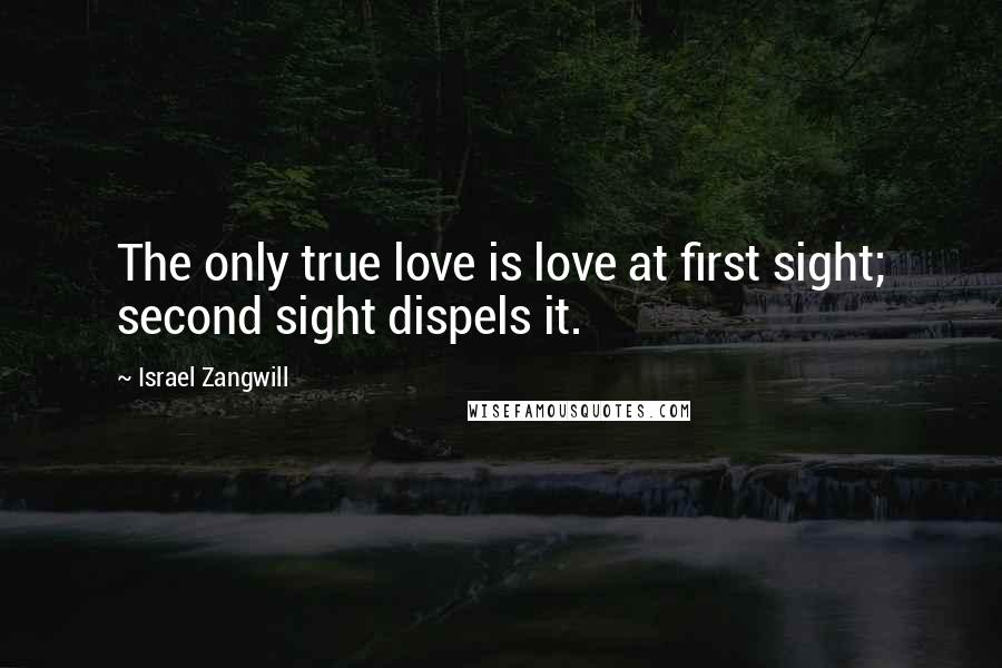 Israel Zangwill Quotes: The only true love is love at first sight; second sight dispels it.