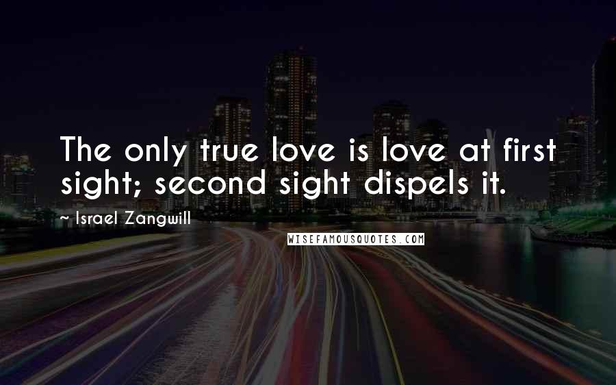 Israel Zangwill Quotes: The only true love is love at first sight; second sight dispels it.
