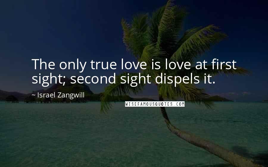 Israel Zangwill Quotes: The only true love is love at first sight; second sight dispels it.
