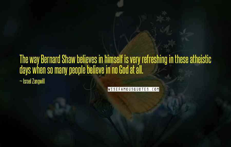 Israel Zangwill Quotes: The way Bernard Shaw believes in himself is very refreshing in these atheistic days when so many people believe in no God at all.