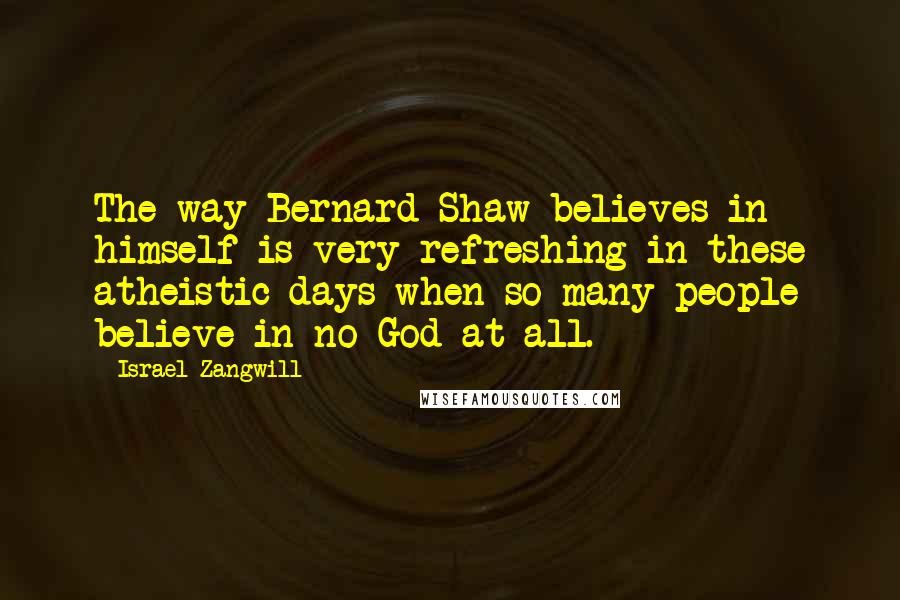 Israel Zangwill Quotes: The way Bernard Shaw believes in himself is very refreshing in these atheistic days when so many people believe in no God at all.