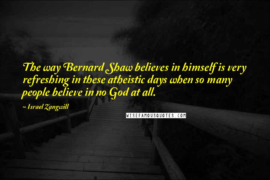 Israel Zangwill Quotes: The way Bernard Shaw believes in himself is very refreshing in these atheistic days when so many people believe in no God at all.