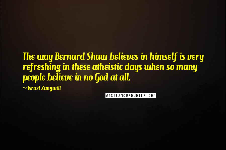 Israel Zangwill Quotes: The way Bernard Shaw believes in himself is very refreshing in these atheistic days when so many people believe in no God at all.