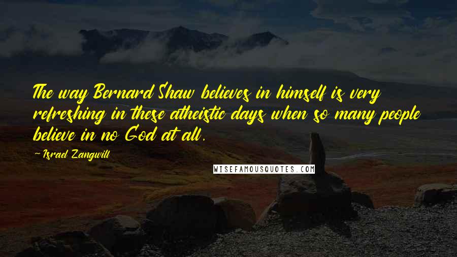 Israel Zangwill Quotes: The way Bernard Shaw believes in himself is very refreshing in these atheistic days when so many people believe in no God at all.