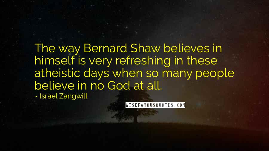 Israel Zangwill Quotes: The way Bernard Shaw believes in himself is very refreshing in these atheistic days when so many people believe in no God at all.