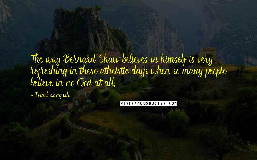 Israel Zangwill Quotes: The way Bernard Shaw believes in himself is very refreshing in these atheistic days when so many people believe in no God at all.