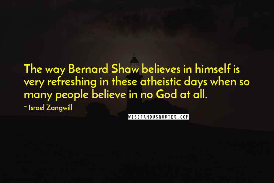 Israel Zangwill Quotes: The way Bernard Shaw believes in himself is very refreshing in these atheistic days when so many people believe in no God at all.