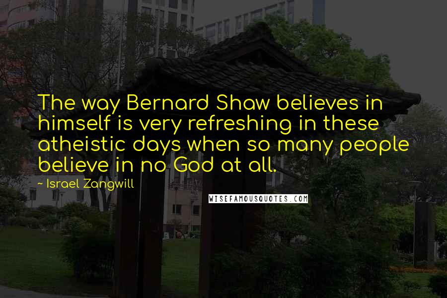 Israel Zangwill Quotes: The way Bernard Shaw believes in himself is very refreshing in these atheistic days when so many people believe in no God at all.