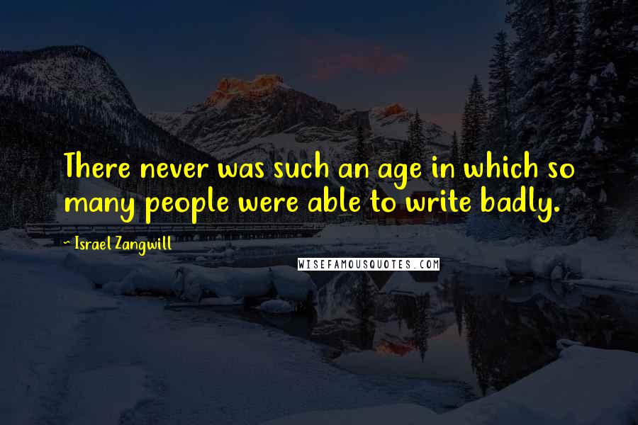 Israel Zangwill Quotes: There never was such an age in which so many people were able to write badly.