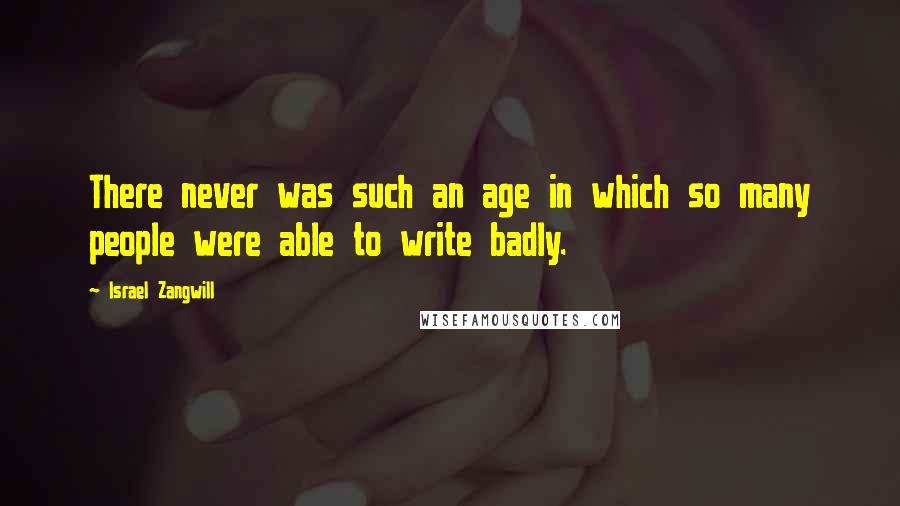 Israel Zangwill Quotes: There never was such an age in which so many people were able to write badly.