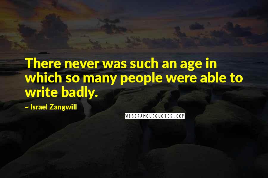 Israel Zangwill Quotes: There never was such an age in which so many people were able to write badly.