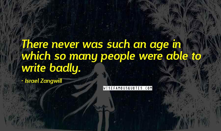 Israel Zangwill Quotes: There never was such an age in which so many people were able to write badly.