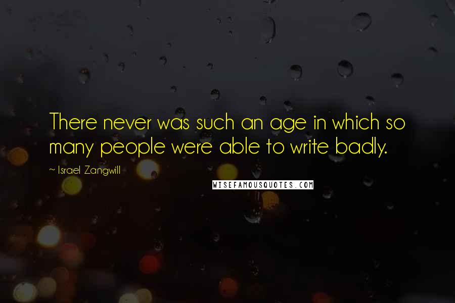 Israel Zangwill Quotes: There never was such an age in which so many people were able to write badly.