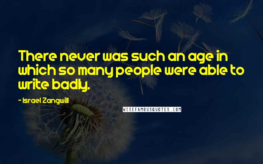 Israel Zangwill Quotes: There never was such an age in which so many people were able to write badly.