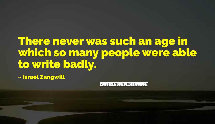 Israel Zangwill Quotes: There never was such an age in which so many people were able to write badly.