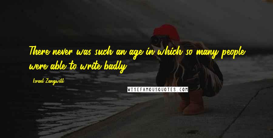 Israel Zangwill Quotes: There never was such an age in which so many people were able to write badly.