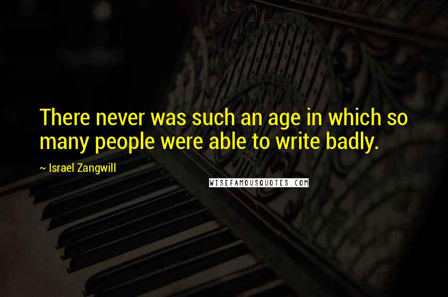 Israel Zangwill Quotes: There never was such an age in which so many people were able to write badly.