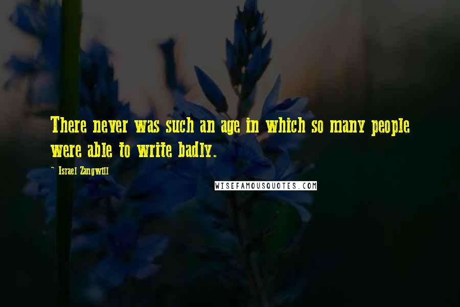 Israel Zangwill Quotes: There never was such an age in which so many people were able to write badly.