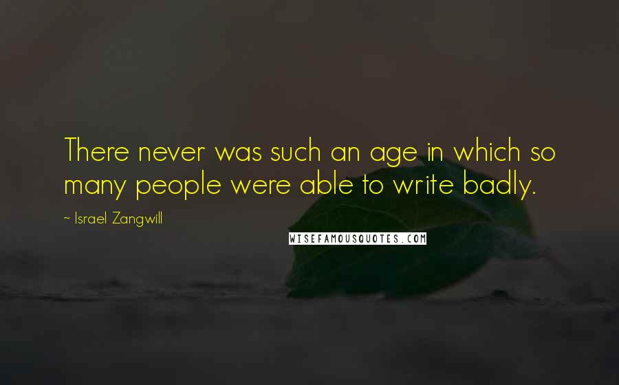 Israel Zangwill Quotes: There never was such an age in which so many people were able to write badly.