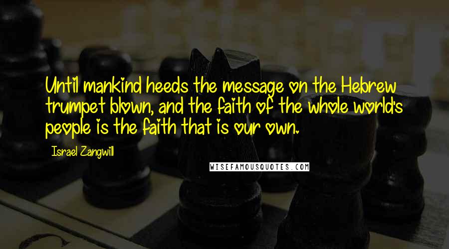 Israel Zangwill Quotes: Until mankind heeds the message on the Hebrew trumpet blown, and the faith of the whole world's people is the faith that is our own.