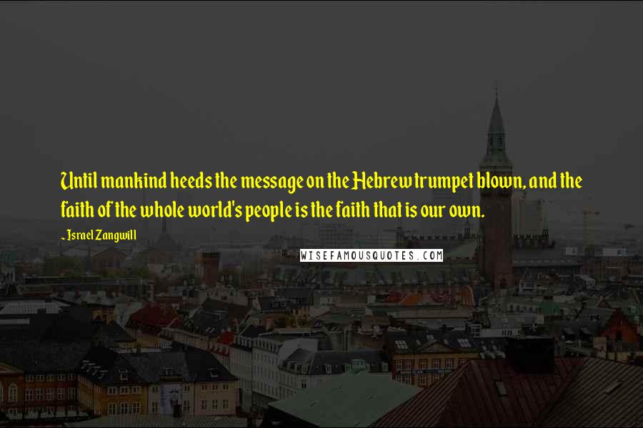 Israel Zangwill Quotes: Until mankind heeds the message on the Hebrew trumpet blown, and the faith of the whole world's people is the faith that is our own.