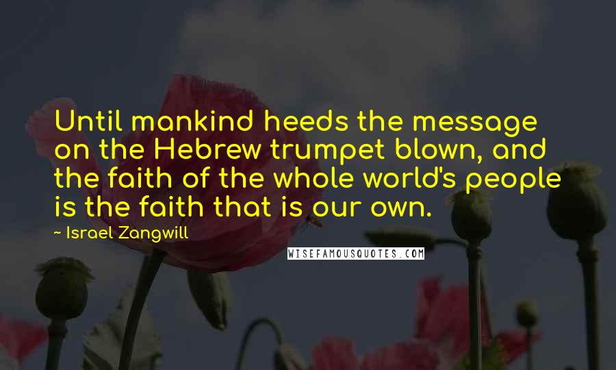 Israel Zangwill Quotes: Until mankind heeds the message on the Hebrew trumpet blown, and the faith of the whole world's people is the faith that is our own.