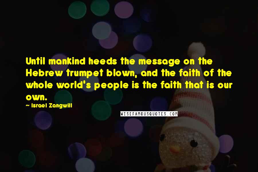 Israel Zangwill Quotes: Until mankind heeds the message on the Hebrew trumpet blown, and the faith of the whole world's people is the faith that is our own.