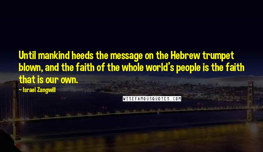 Israel Zangwill Quotes: Until mankind heeds the message on the Hebrew trumpet blown, and the faith of the whole world's people is the faith that is our own.