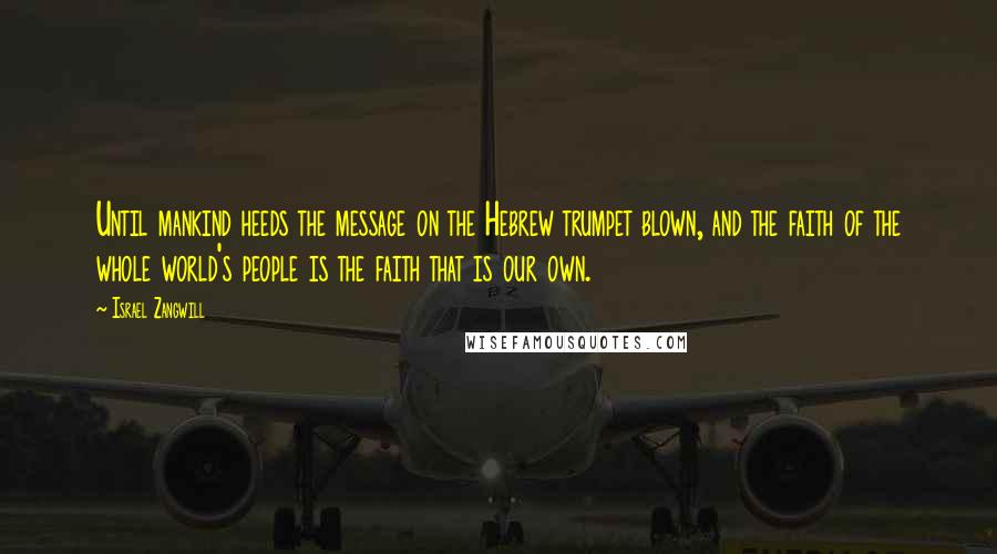 Israel Zangwill Quotes: Until mankind heeds the message on the Hebrew trumpet blown, and the faith of the whole world's people is the faith that is our own.