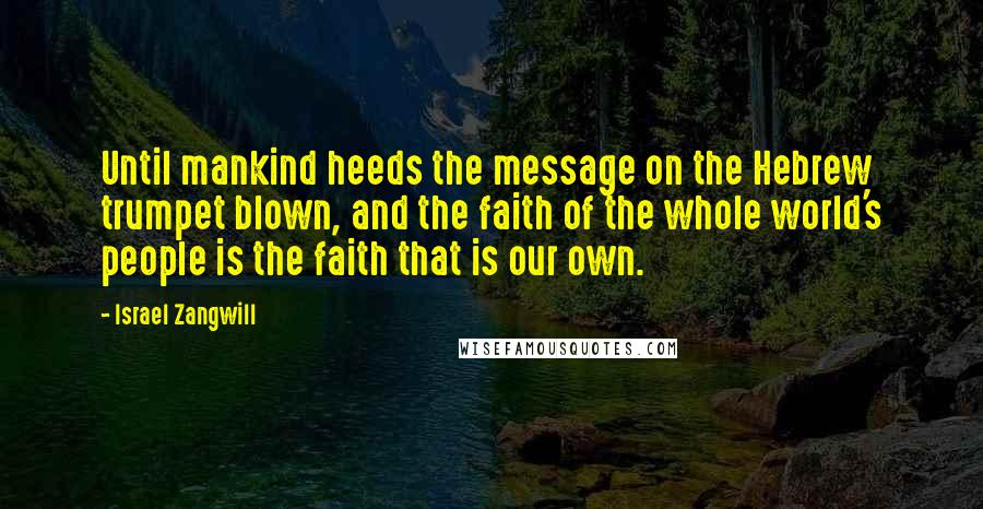 Israel Zangwill Quotes: Until mankind heeds the message on the Hebrew trumpet blown, and the faith of the whole world's people is the faith that is our own.