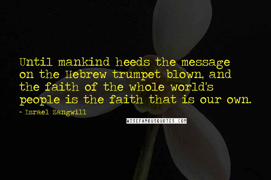 Israel Zangwill Quotes: Until mankind heeds the message on the Hebrew trumpet blown, and the faith of the whole world's people is the faith that is our own.