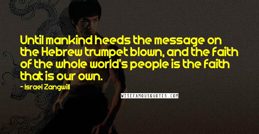 Israel Zangwill Quotes: Until mankind heeds the message on the Hebrew trumpet blown, and the faith of the whole world's people is the faith that is our own.