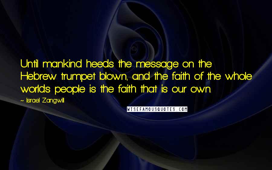 Israel Zangwill Quotes: Until mankind heeds the message on the Hebrew trumpet blown, and the faith of the whole world's people is the faith that is our own.