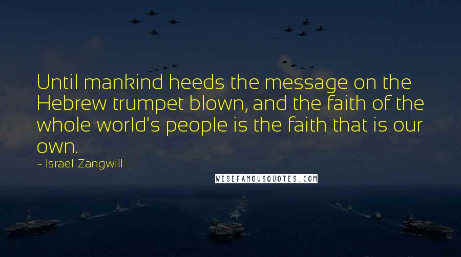 Israel Zangwill Quotes: Until mankind heeds the message on the Hebrew trumpet blown, and the faith of the whole world's people is the faith that is our own.