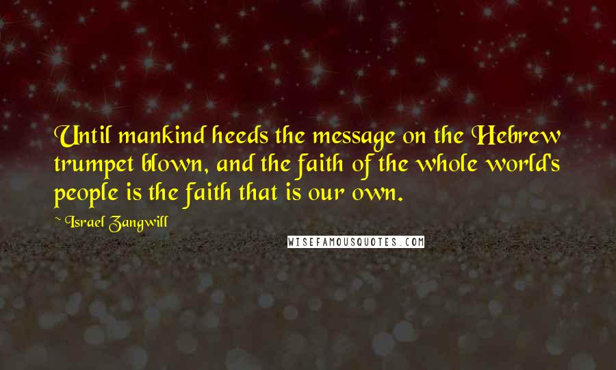 Israel Zangwill Quotes: Until mankind heeds the message on the Hebrew trumpet blown, and the faith of the whole world's people is the faith that is our own.