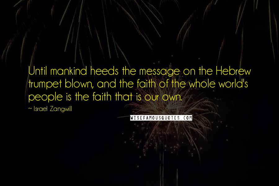 Israel Zangwill Quotes: Until mankind heeds the message on the Hebrew trumpet blown, and the faith of the whole world's people is the faith that is our own.