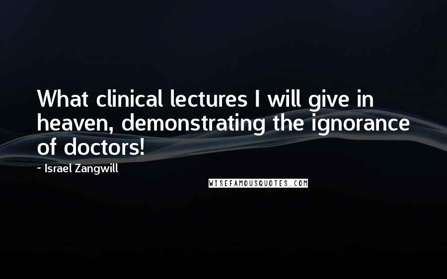 Israel Zangwill Quotes: What clinical lectures I will give in heaven, demonstrating the ignorance of doctors!