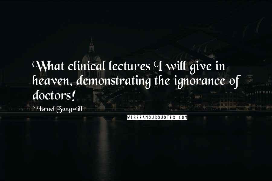 Israel Zangwill Quotes: What clinical lectures I will give in heaven, demonstrating the ignorance of doctors!