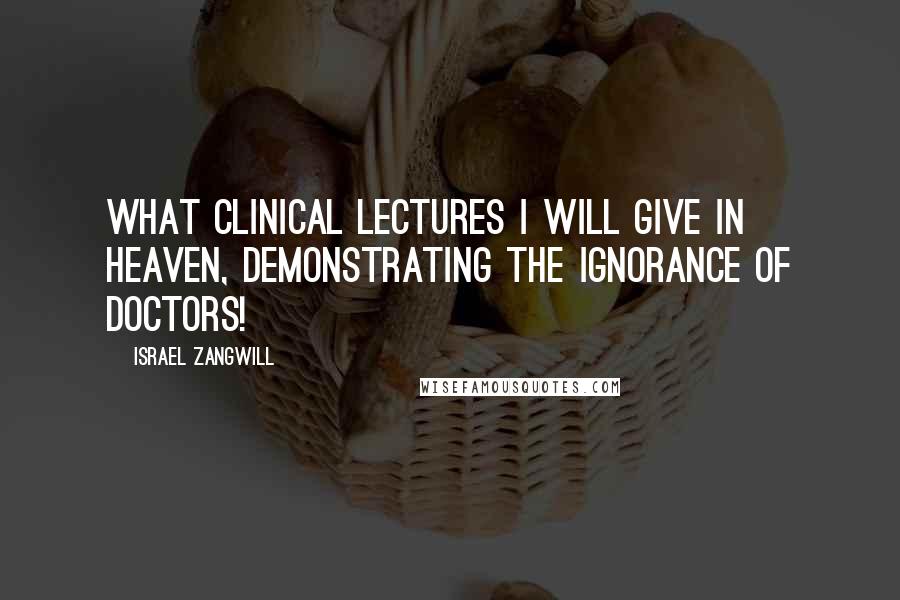 Israel Zangwill Quotes: What clinical lectures I will give in heaven, demonstrating the ignorance of doctors!