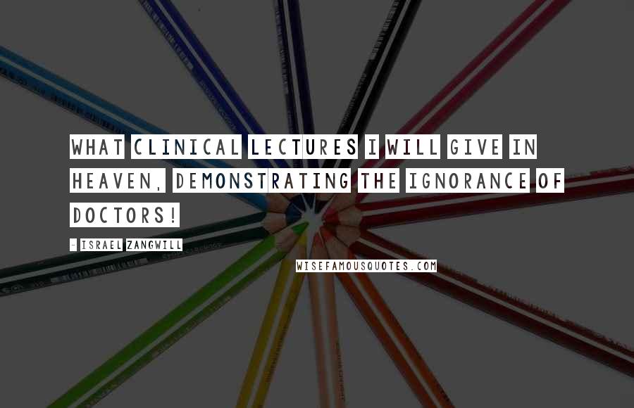 Israel Zangwill Quotes: What clinical lectures I will give in heaven, demonstrating the ignorance of doctors!