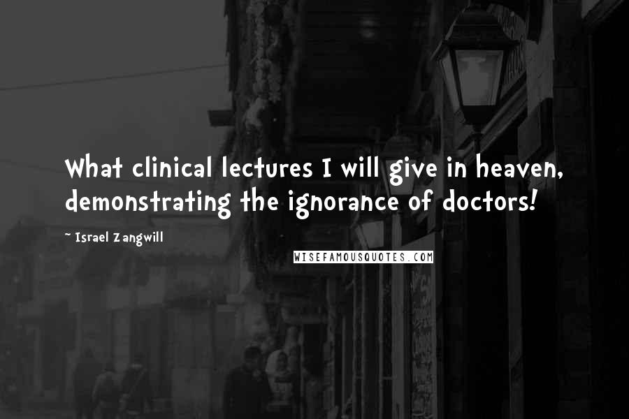 Israel Zangwill Quotes: What clinical lectures I will give in heaven, demonstrating the ignorance of doctors!